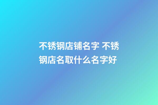 不锈钢店铺名字 不锈钢店名取什么名字好-第1张-店铺起名-玄机派